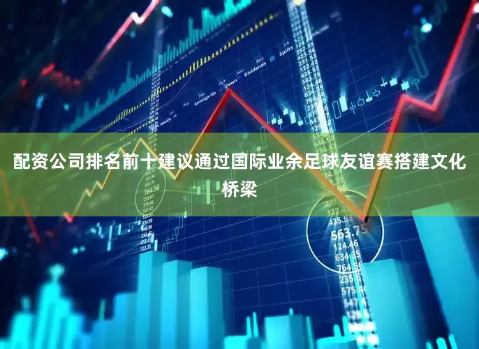 配资公司排名前十建议通过国际业余足球友谊赛搭建文化桥梁