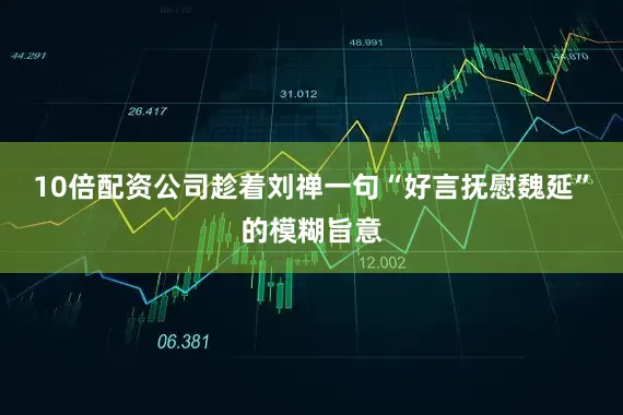 10倍配资公司趁着刘禅一句“好言抚慰魏延”的模糊旨意
