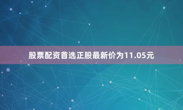 股票配资首选正股最新价为11.05元