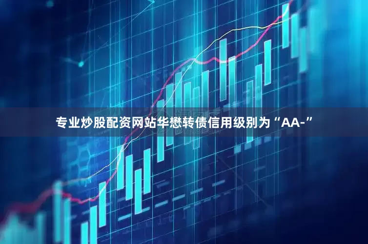 专业炒股配资网站华懋转债信用级别为“AA-”