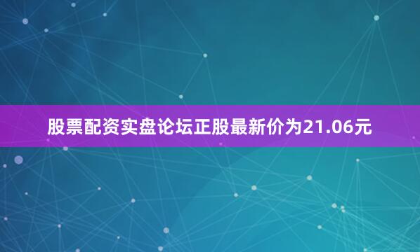 股票配资实盘论坛正股最新价为21.06元