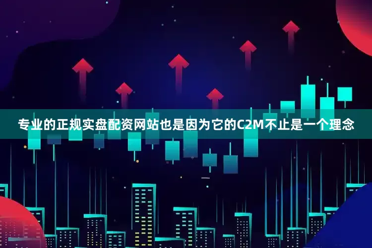 专业的正规实盘配资网站也是因为它的C2M不止是一个理念