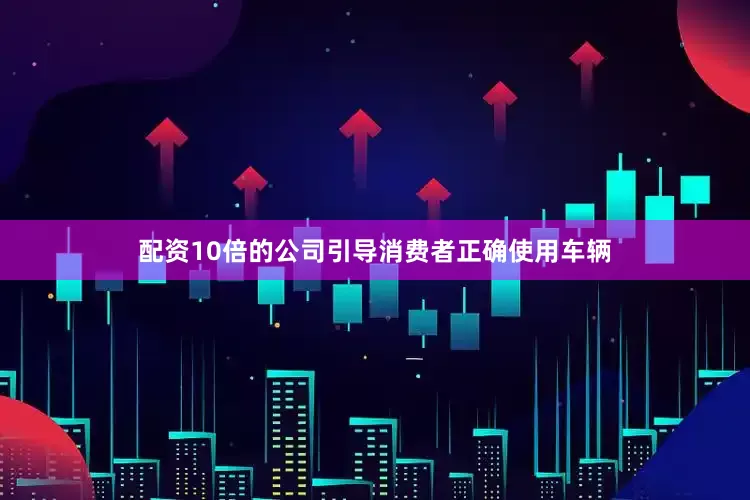 配资10倍的公司引导消费者正确使用车辆