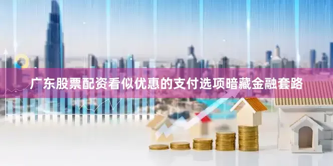 广东股票配资看似优惠的支付选项暗藏金融套路
