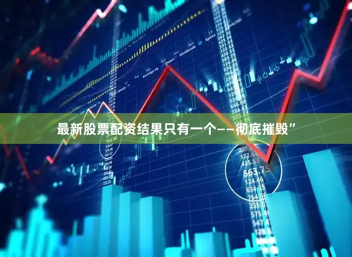 最新股票配资结果只有一个——彻底摧毁”
