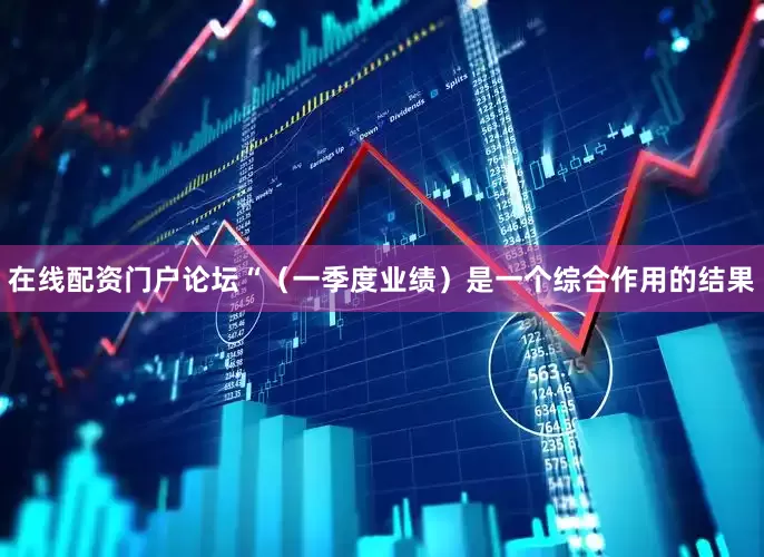 在线配资门户论坛“（一季度业绩）是一个综合作用的结果