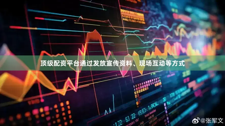 顶级配资平台通过发放宣传资料、现场互动等方式
