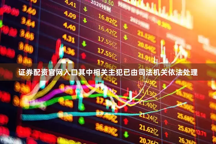 证券配资官网入口其中相关主犯已由司法机关依法处理