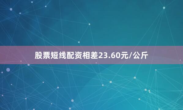 股票短线配资相差23.60元/公斤