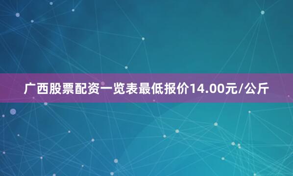 广西股票配资一览表最低报价14.00元/公斤