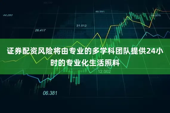 证券配资风险将由专业的多学科团队提供24小时的专业化生活照料
