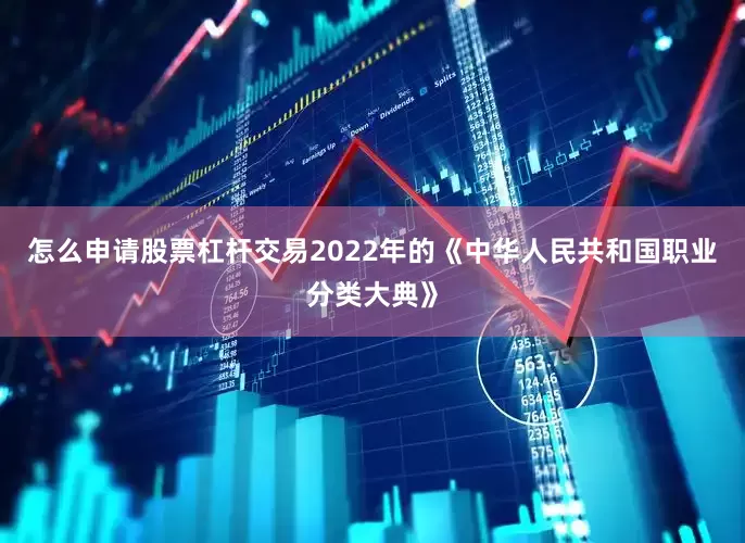 怎么申请股票杠杆交易2022年的《中华人民共和国职业分类大典》