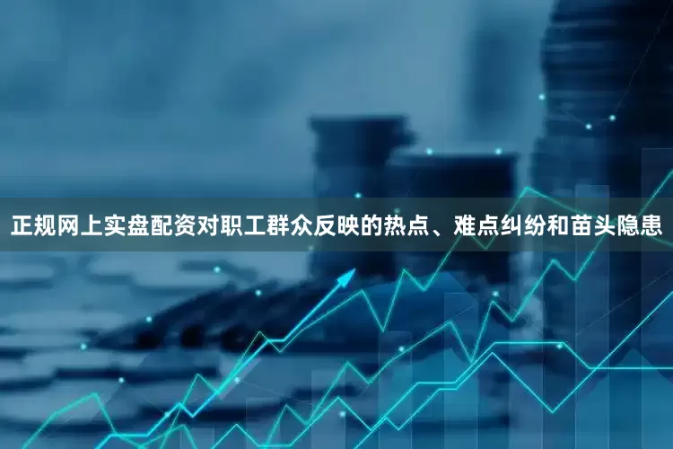 正规网上实盘配资对职工群众反映的热点、难点纠纷和苗头隐患