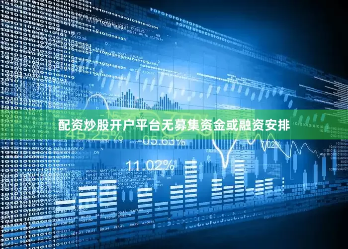 配资炒股开户平台无募集资金或融资安排