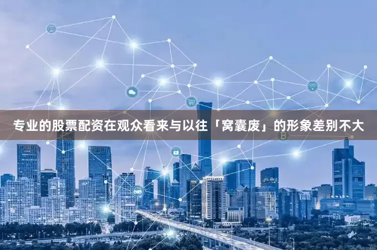 专业的股票配资在观众看来与以往「窝囊废」的形象差别不大