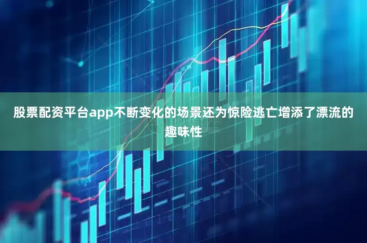 股票配资平台app不断变化的场景还为惊险逃亡增添了漂流的趣味性
