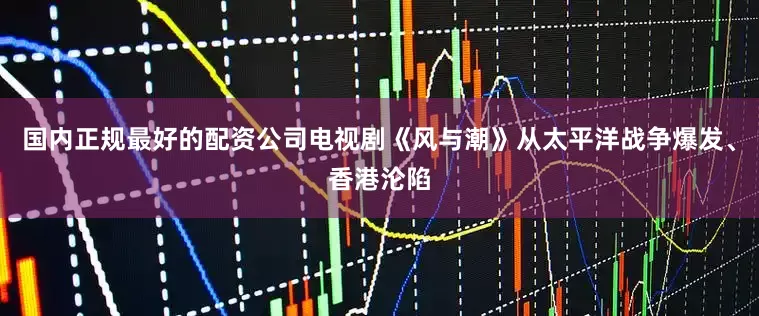 国内正规最好的配资公司电视剧《风与潮》从太平洋战争爆发、香港沦陷