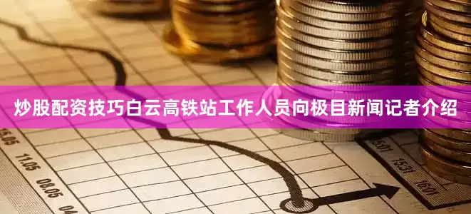 炒股配资技巧白云高铁站工作人员向极目新闻记者介绍