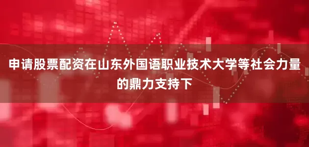 申请股票配资在山东外国语职业技术大学等社会力量的鼎力支持下