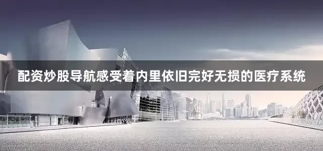 配资炒股导航感受着内里依旧完好无损的医疗系统