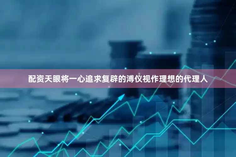 配资天眼将一心追求复辟的溥仪视作理想的代理人