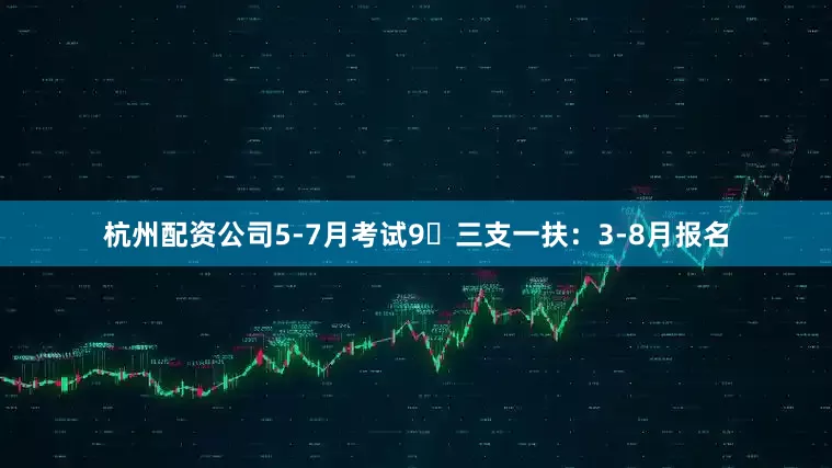 杭州配资公司5-7月考试9⃣三支一扶：3-8月报名