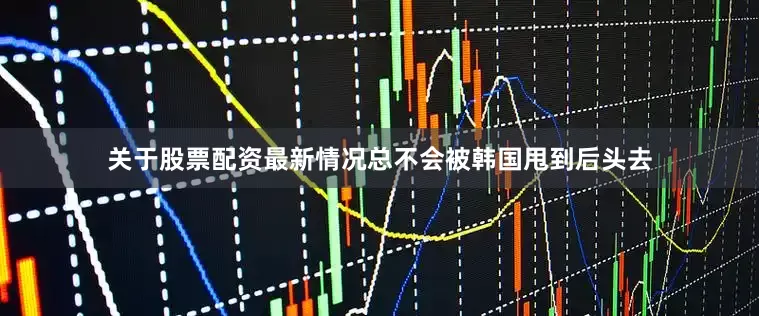 关于股票配资最新情况总不会被韩国甩到后头去
