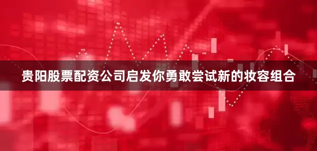 贵阳股票配资公司启发你勇敢尝试新的妆容组合