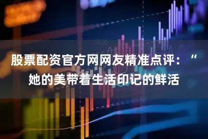 股票配资官方网网友精准点评：“她的美带着生活印记的鲜活
