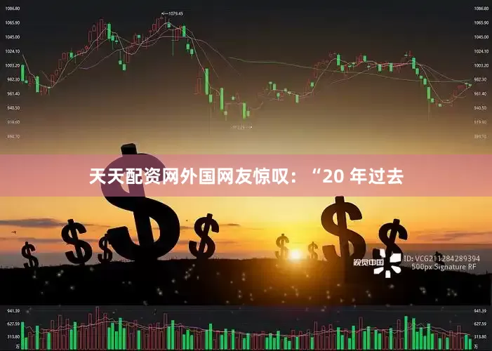 天天配资网外国网友惊叹：“20 年过去