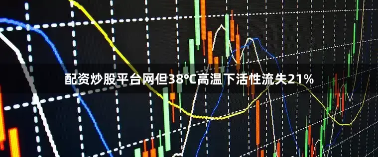 配资炒股平台网但38℃高温下活性流失21%