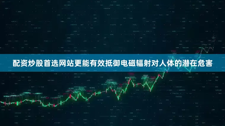 配资炒股首选网站更能有效抵御电磁辐射对人体的潜在危害