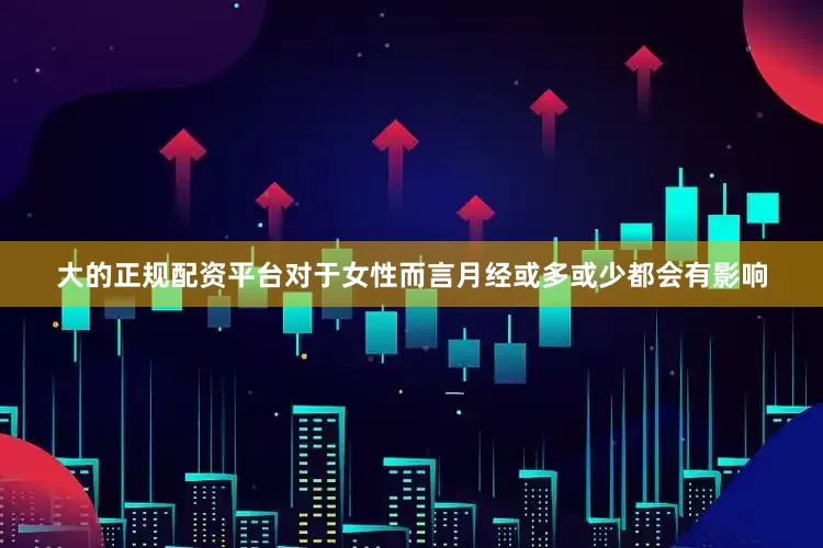 大的正规配资平台对于女性而言月经或多或少都会有影响