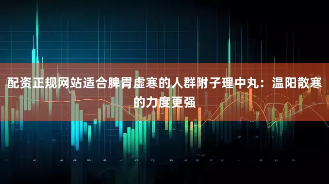 配资正规网站适合脾胃虚寒的人群附子理中丸：温阳散寒的力度更强