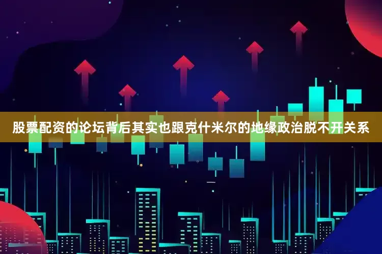 股票配资的论坛背后其实也跟克什米尔的地缘政治脱不开关系