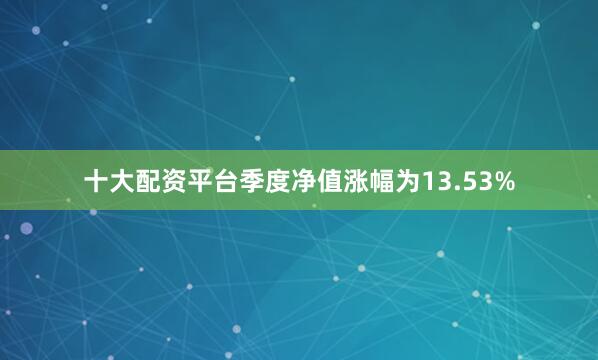 十大配资平台季度净值涨幅为13.53%