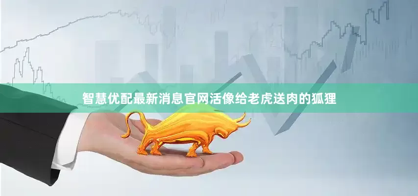 智慧优配最新消息官网活像给老虎送肉的狐狸