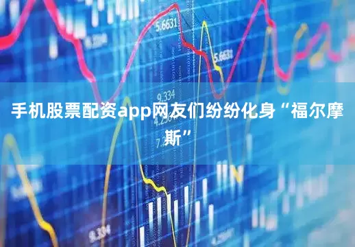手机股票配资app网友们纷纷化身“福尔摩斯”