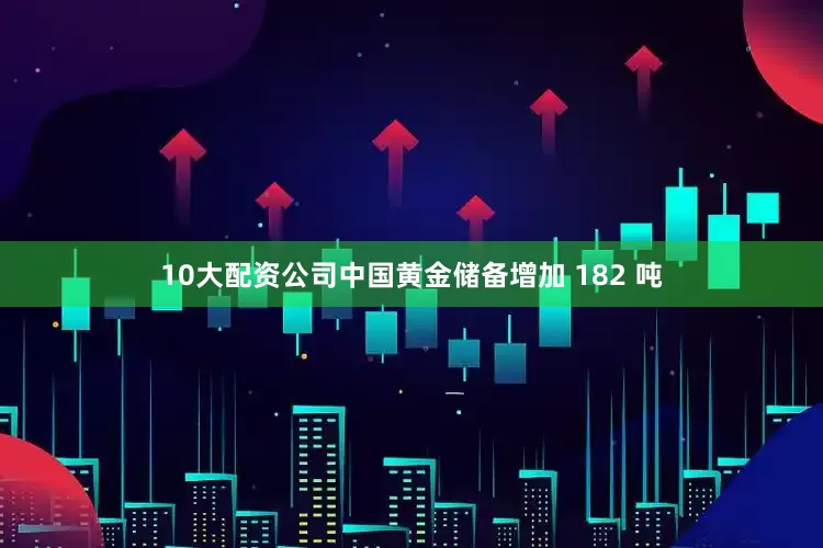 10大配资公司中国黄金储备增加 182 吨