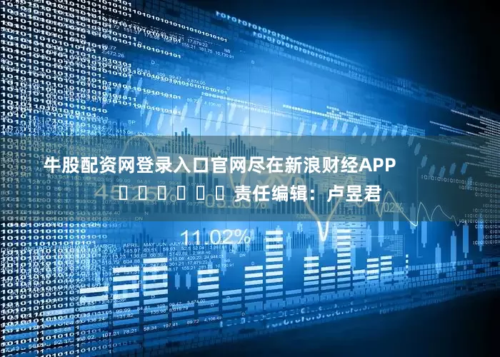 牛股配资网登录入口官网尽在新浪财经APP            						责任编辑：卢昱君
