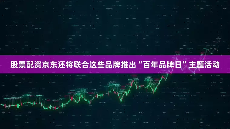 股票配资京东还将联合这些品牌推出“百年品牌日”主题活动