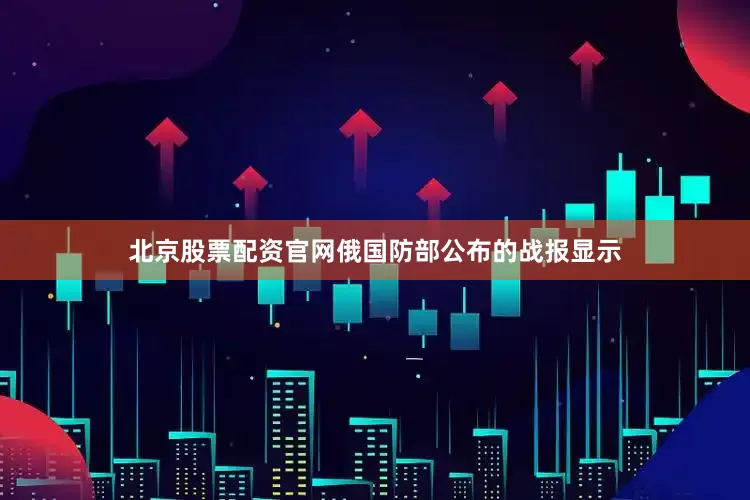 北京股票配资官网俄国防部公布的战报显示
