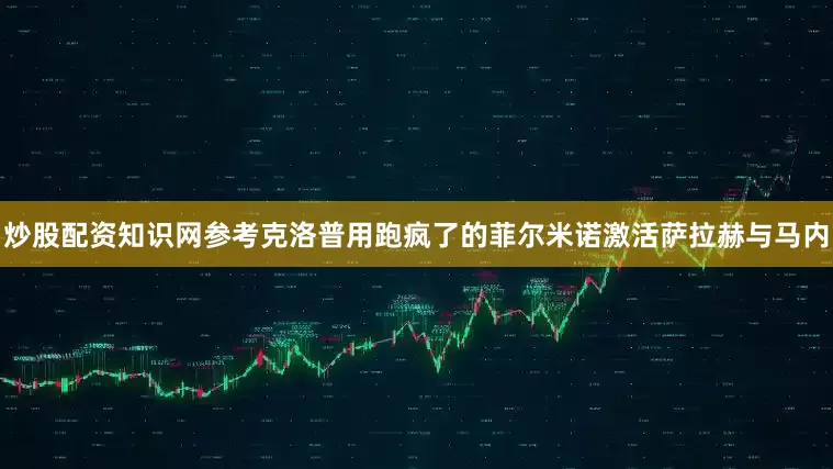 炒股配资知识网参考克洛普用跑疯了的菲尔米诺激活萨拉赫与马内