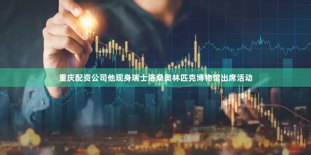 重庆配资公司他现身瑞士洛桑奥林匹克博物馆出席活动