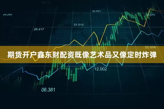 期货开户鑫东财配资既像艺术品又像定时炸弹