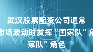 武汉股票配资公司通常在市场波动时发挥“国家队”角色