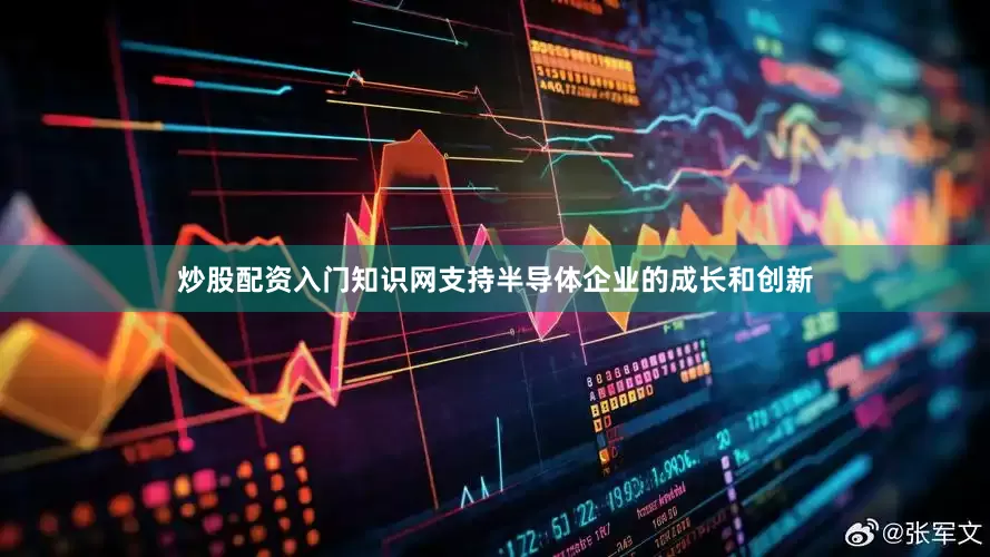 炒股配资入门知识网支持半导体企业的成长和创新