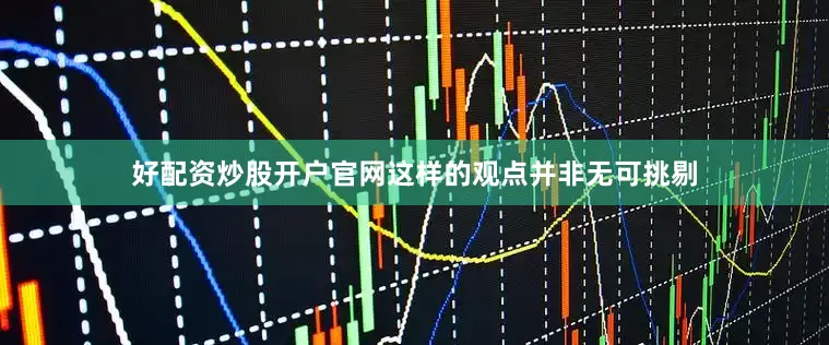 好配资炒股开户官网这样的观点并非无可挑剔