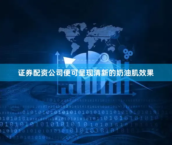 证券配资公司便可呈现清新的奶油肌效果