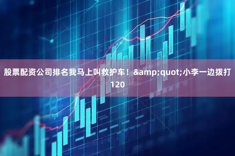 股票配资公司排名我马上叫救护车！&quot;小李一边拨打120